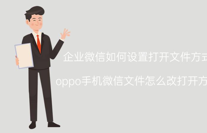 企业微信如何设置打开文件方式 oppo手机微信文件怎么改打开方式？